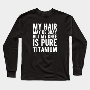 Knee Surgery - My hair may be gray but my knee is pure titanium w Long Sleeve T-Shirt